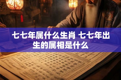 七七年属什么生肖 七七年出生的属相是什么