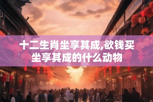 十二生肖坐享其成,欲钱买坐享其成的什么动物