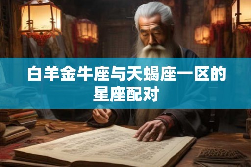 白羊金牛座与天蝎座一区的星座配对 白羊金牛座与天蝎座一区的星座配对