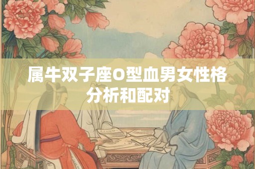 属牛双子座O型血男女性格分析和配对 属牛双子座O型血男女性格分析和配对
