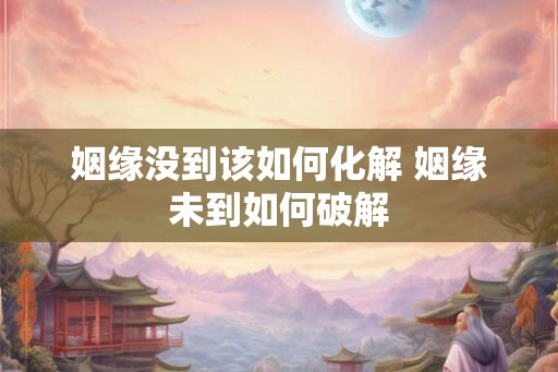 姻缘没到该如何化解 姻缘未到如何破解