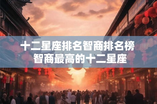 十二星座排名智商排名榜  智商最高的十二星座