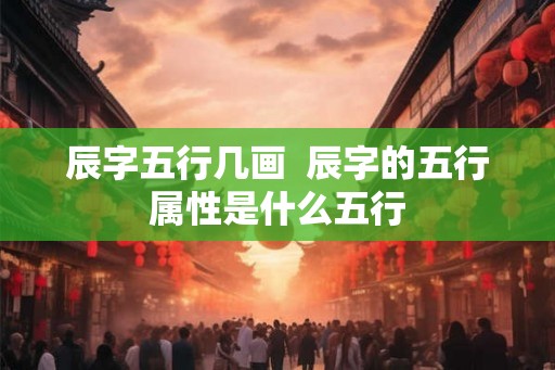 辰字五行几画  辰字的五行属性是什么五行