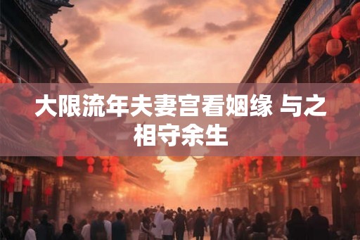 大限流年夫妻宫看姻缘 与之相守余生