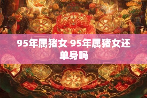 95年属猪女 95年属猪女还单身吗