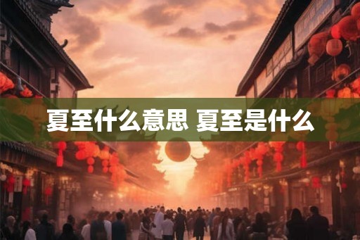 夏至什么意思 夏至是什么 夏至什么意思 夏至是什么