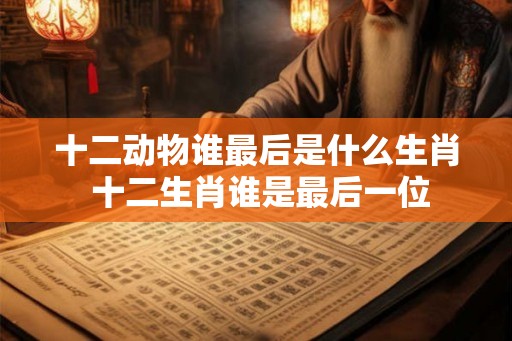 十二动物谁最后是什么生肖 十二生肖谁是最后一位