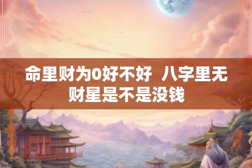 命里财为0好不好  八字里无财星是不是没钱