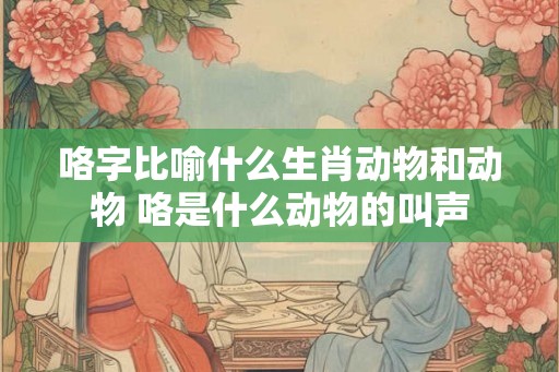 咯字比喻什么生肖动物和动物 咯是什么动物的叫声