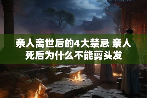 亲人离世后的4大禁忌 亲人死后为什么不能剪头发