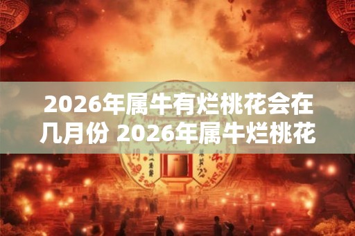 2026年属牛有烂桃花会在几月份 2026年属牛烂桃花出现月份