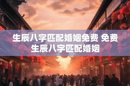 生辰八字匹配婚姻免费 免费生辰八字匹配婚姻