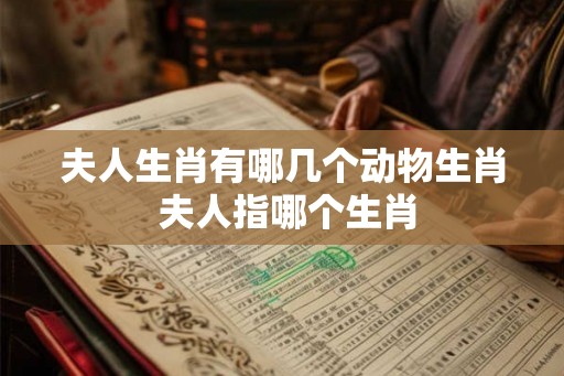 夫人生肖有哪几个动物生肖 夫人指哪个生肖