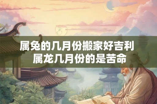 属兔的几月份搬家好吉利  属龙几月份的是苦命