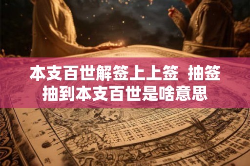 本支百世解签上上签 抽签抽到本支百世是啥意思 本支百世解签上上签 抽签抽到本支百世是啥意思