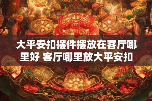 大平安扣摆件摆放在客厅哪里好 客厅哪里放大平安扣 大平安扣摆件摆放在客厅哪里好 客厅哪里放大平安扣