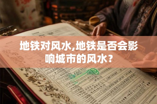 地铁对风水,地铁是否会影响城市的风水? 地铁对风水,地铁是否会影响城市的风水?