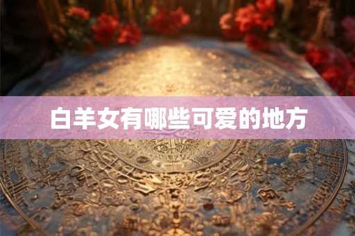白羊女有哪些可爱的地方 白羊女有哪些可爱的地方