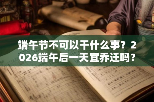 端午节不可以干什么事？2026端午后一天宜乔迁吗？