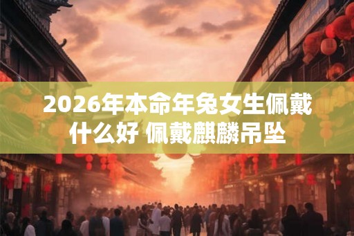 2026年本命年兔女生佩戴什么好 佩戴麒麟吊坠