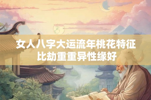 女人八字大运流年桃花特征 比劫重重异性缘好