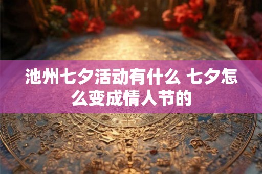 池州七夕活动有什么 七夕怎么变成情人节的 池州七夕活动有什么 七夕怎么变成情人节的