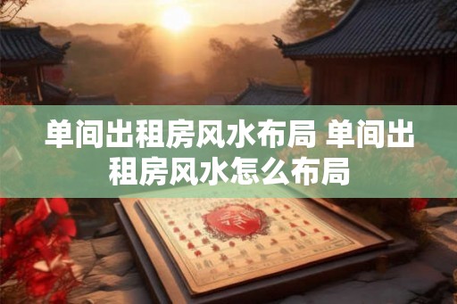 单间出租房风水布局 单间出租房风水怎么布局