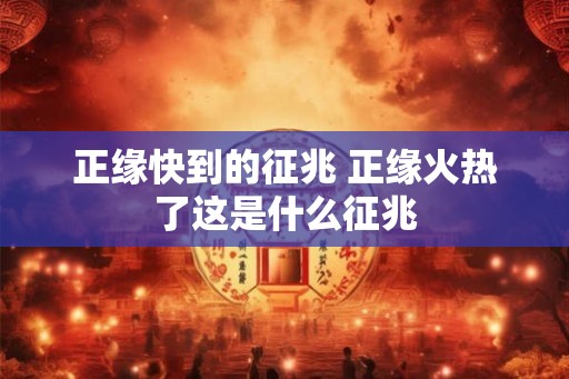 正缘快到的征兆 正缘火热了这是什么征兆