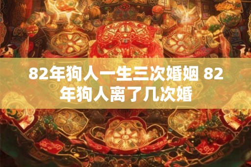 82年狗人一生三次婚姻 82年狗人离了几次婚