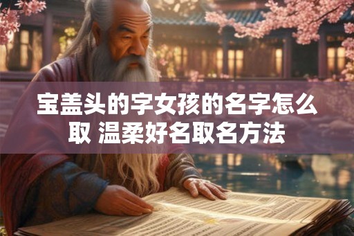 宝盖头的字女孩的名字怎么取 温柔好名取名方法
