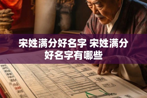 宋姓满分好名字 宋姓满分好名字有哪些 宋姓满分好名字 宋姓满分好名字有哪些
