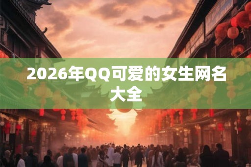 2026年QQ可爱的女生网名大全