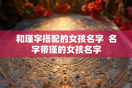 和瑾字搭配的女孩名字 名字带瑾的女孩名字 和瑾字搭配的女孩名字 名字带瑾的女孩名字
