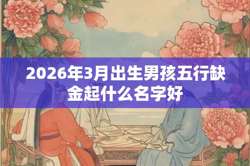 2026年3月出生男孩五行缺金起什么名字好