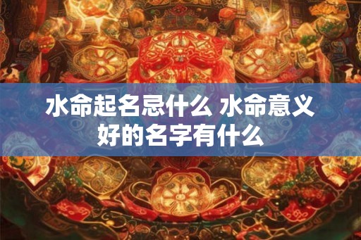 水命起名忌什么 水命意义好的名字有什么