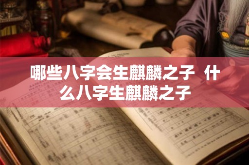 哪些八字会生麒麟之子  什么八字生麒麟之子