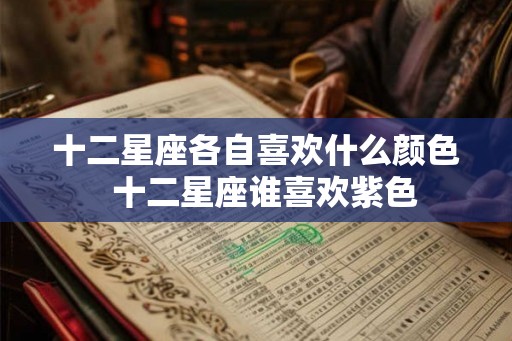 十二星座各自喜欢什么颜色  十二星座谁喜欢紫色
