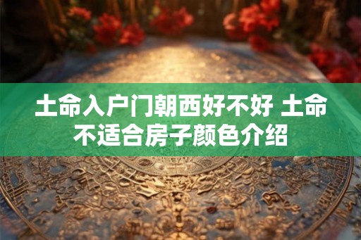 土命入户门朝西好不好 土命不适合房子颜色介绍