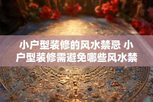 小户型装修的风水禁忌 小户型装修需避免哪些风水禁忌