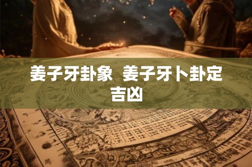 姜子牙卦象 姜子牙卜卦定吉凶 姜子牙卦象 姜子牙卜卦定吉凶