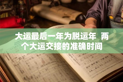 大运最后一年为脱运年  两个大运交接的准确时间