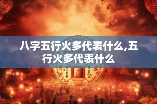 八字五行火多代表什么,五行火多代表什么 八字五行火多代表什么,五行火多代表什么