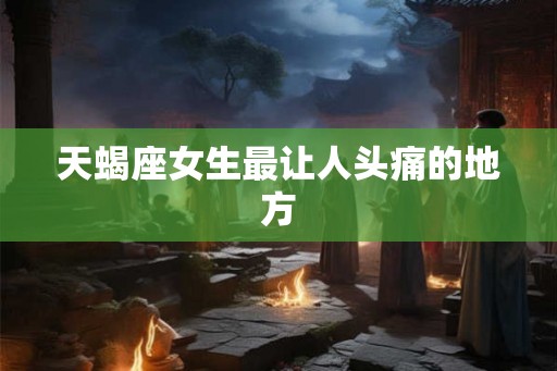 天蝎座女生最让人头痛的地方