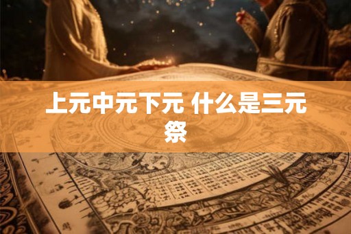 上元中元下元 什么是三元祭