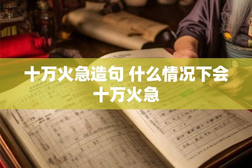 十万火急造句 什么情况下会十万火急