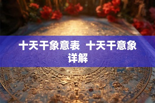 十天干象意表  十天干意象详解