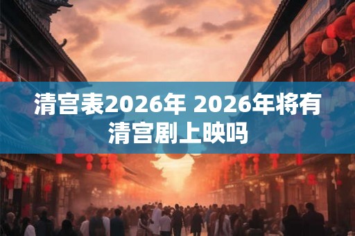 清宫表2026年 2026年将有清宫剧上映吗