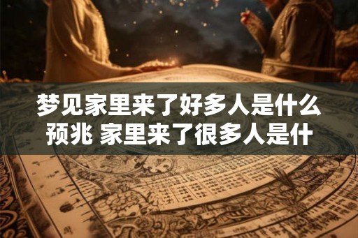 梦见家里来了好多人是什么预兆 家里来了很多人是什么预兆