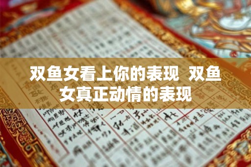 双鱼女看上你的表现 双鱼女真正动情的表现 双鱼女看上你的表现 双鱼女真正动情的表现