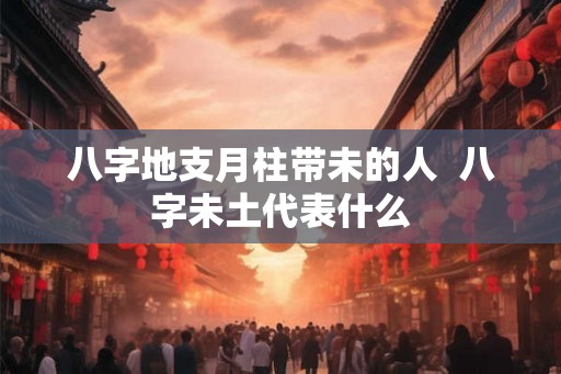 八字地支月柱带未的人  八字未土代表什么